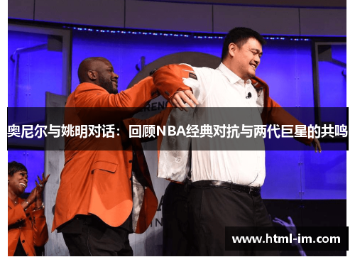 奥尼尔与姚明对话：回顾NBA经典对抗与两代巨星的共鸣